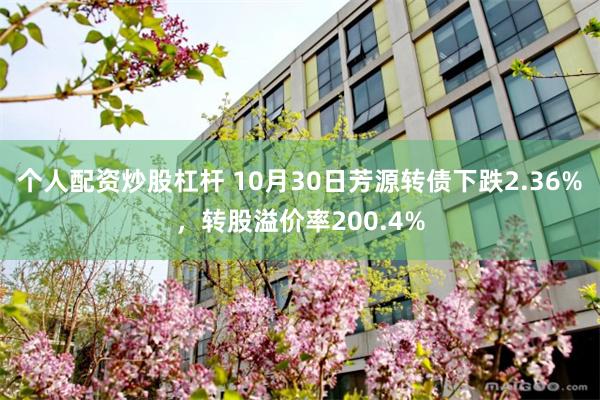 个人配资炒股杠杆 10月30日芳源转债下跌2.36%，转股溢价率200.4%