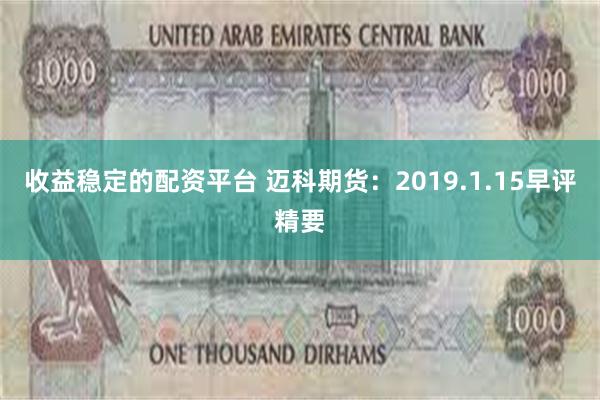 收益稳定的配资平台 迈科期货：2019.1.15早评精要