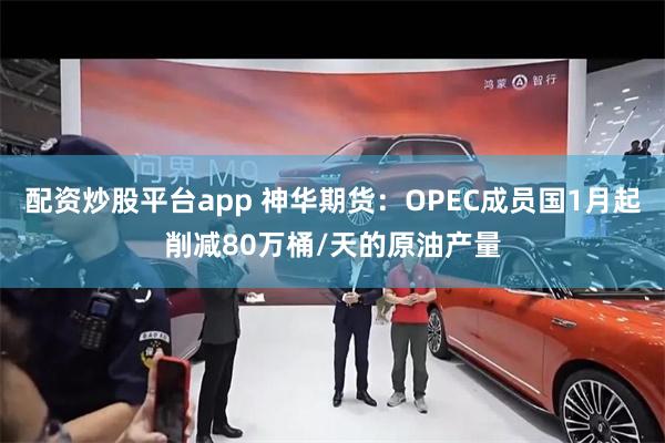 配资炒股平台app 神华期货：OPEC成员国1月起削减80万桶/天的原油产量