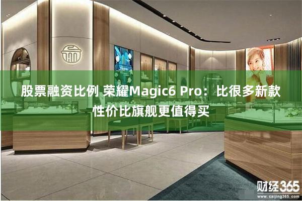 股票融资比例 荣耀Magic6 Pro：比很多新款性价比旗舰更值得买