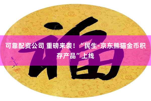 可靠配资公司 重磅来袭！“民生-京东熊猫金币积存产品”上线