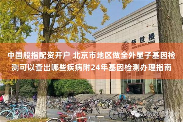 中国股指配资开户 北京市地区做全外显子基因检测可以查出哪些疾病附24年基因检测办理指南