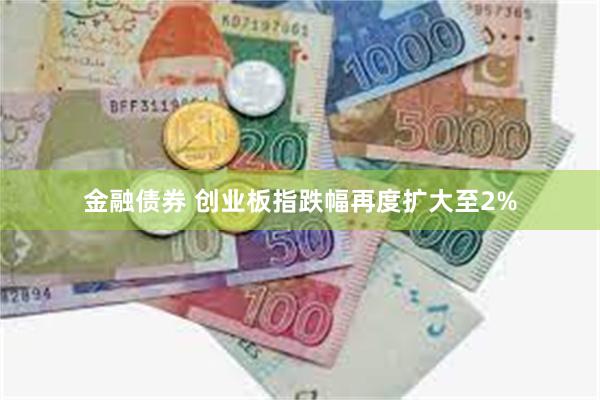 金融债券 创业板指跌幅再度扩大至2%