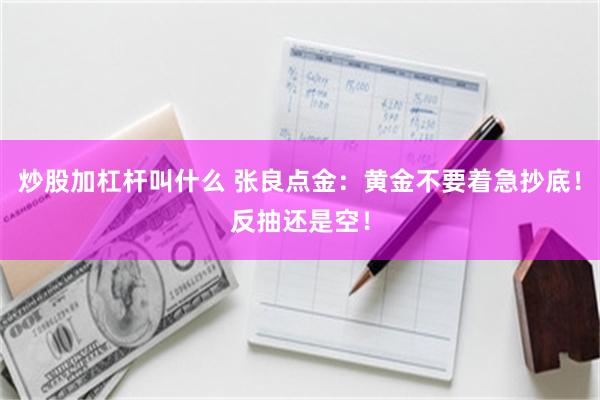 炒股加杠杆叫什么 张良点金：黄金不要着急抄底！反抽还是空！