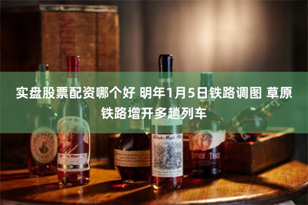 实盘股票配资哪个好 明年1月5日铁路调图 草原铁路增开多趟列车