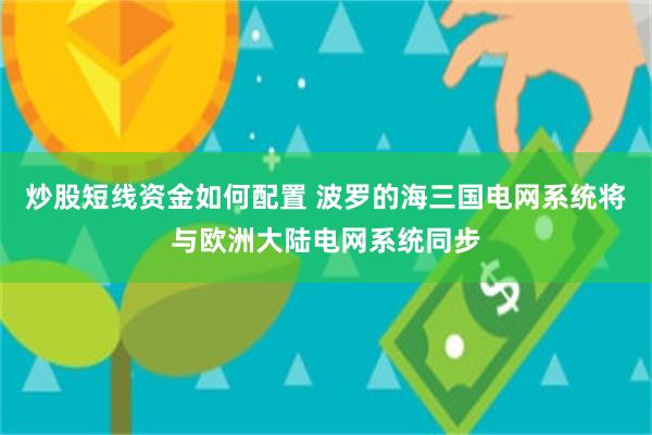 炒股短线资金如何配置 波罗的海三国电网系统将与欧洲大陆电网系统同步