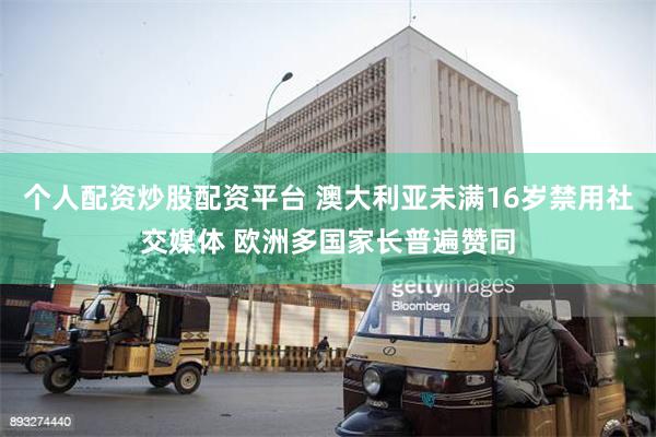 个人配资炒股配资平台 澳大利亚未满16岁禁用社交媒体 欧洲多国家长普遍赞同