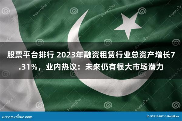 股票平台排行 2023年融资租赁行业总资产增长7.31%，业内热议：未来仍有很大市场潜力