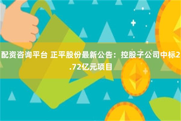 配资咨询平台 正平股份最新公告：控股子公司中标2.72亿元项目