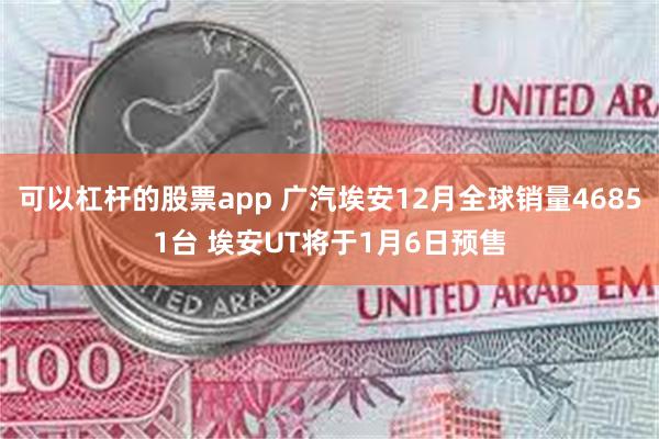 可以杠杆的股票app 广汽埃安12月全球销量46851台 埃安UT将于1月6日预售