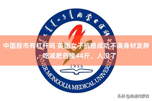 中国股市有杠杆吗 英国女子抗癌成功不满身材发胖，吃减肥药瘦44斤，人没了