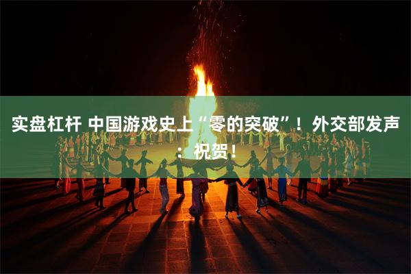 实盘杠杆 中国游戏史上“零的突破”！外交部发声：祝贺！