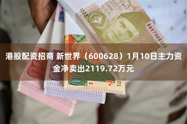 港股配资招商 新世界（600628）1月10日主力资金净卖出2119.72万元