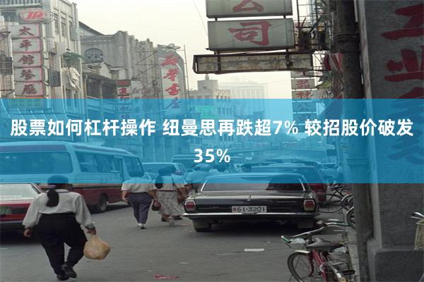 股票如何杠杆操作 纽曼思再跌超7% 较招股价破发35%