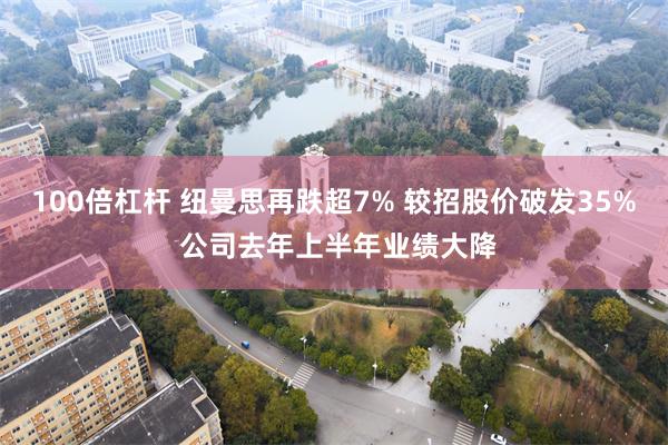 100倍杠杆 纽曼思再跌超7% 较招股价破发35% 公司去年上半年业绩大降