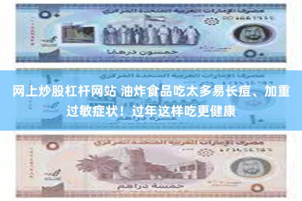 网上炒股杠杆网站 油炸食品吃太多易长痘、加重过敏症状！过年这样吃更健康