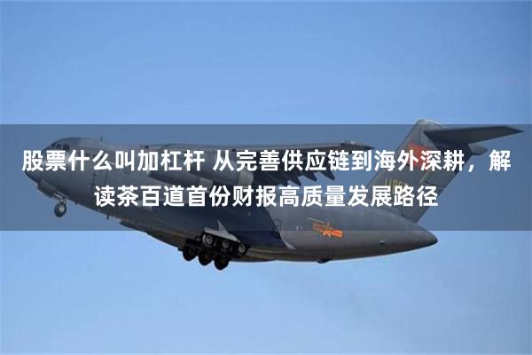 股票什么叫加杠杆 从完善供应链到海外深耕，解读茶百道首份财报高质量发展路径