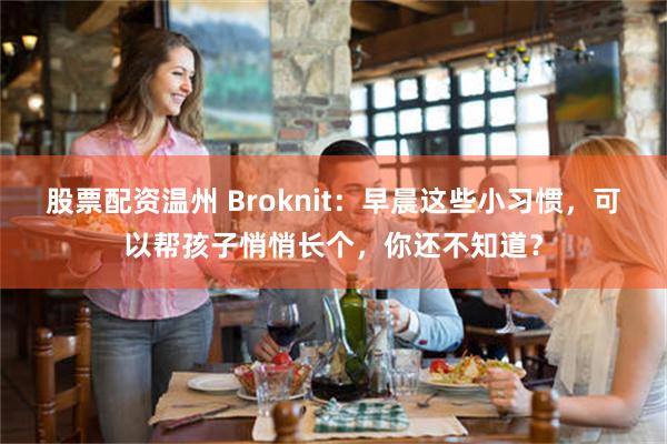 股票配资温州 Broknit：早晨这些小习惯，可以帮孩子悄悄长个，你还不知道？