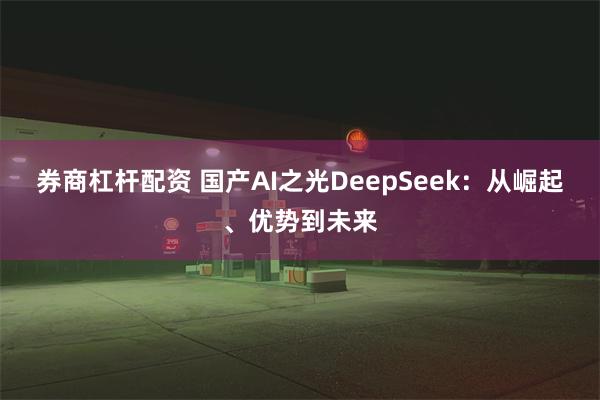 券商杠杆配资 国产AI之光DeepSeek：从崛起、优势到未来