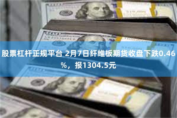 股票杠杆正规平台 2月7日纤维板期货收盘下跌0.46%，报1304.5元