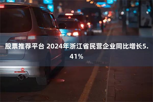 股票推荐平台 2024年浙江省民营企业同比增长5.41%