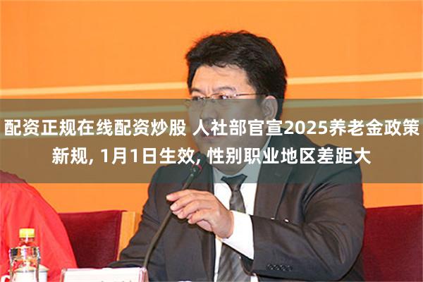 配资正规在线配资炒股 人社部官宣2025养老金政策新规, 1月1日生效, 性别职业地区差距大