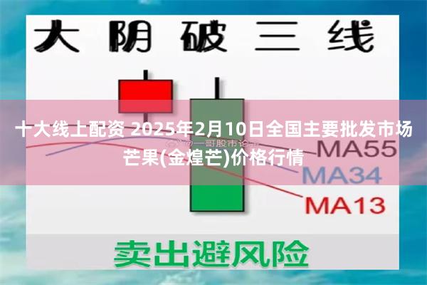 十大线上配资 2025年2月10日全国主要批发市场芒果(金煌芒)价格行情