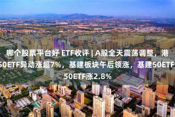 哪个股票平台好 ETF收评 | A股全天震荡调整，港股科技50ETF异动涨超7%，基建板块午后领涨，基建50ETF涨2.8%