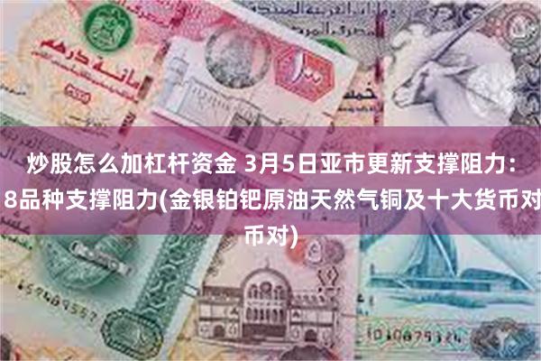 炒股怎么加杠杆资金 3月5日亚市更新支撑阻力：18品种支撑阻力(金银铂钯原油天然气铜及十大货币对)