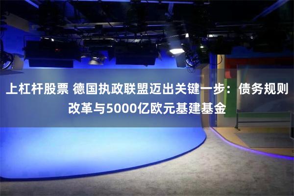 上杠杆股票 德国执政联盟迈出关键一步：债务规则改革与5000亿欧元基建基金