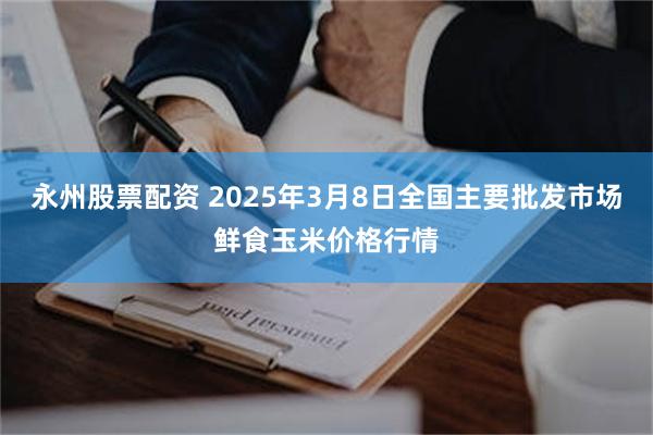 永州股票配资 2025年3月8日全国主要批发市场鲜食玉米价格行情