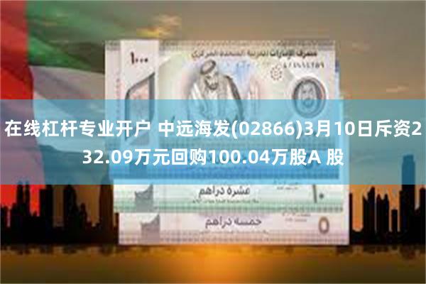 在线杠杆专业开户 中远海发(02866)3月10日斥资232.09万元回购100.04万股A 股