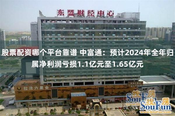 股票配资哪个平台靠谱 中富通：预计2024年全年归属净利润亏损1.1亿元至1.65亿元