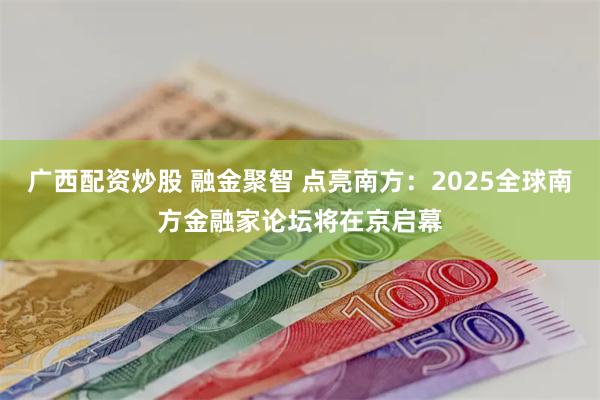 广西配资炒股 融金聚智 点亮南方：2025全球南方金融家论坛将在京启幕